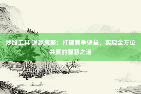 炒股工具 通赢策略：打破竞争壁垒，实现全方位共赢的智慧之道