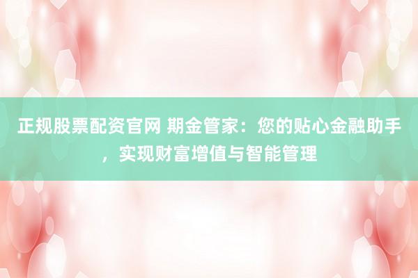 正规股票配资官网 期金管家：您的贴心金融助手，实现财富增值与智能管理