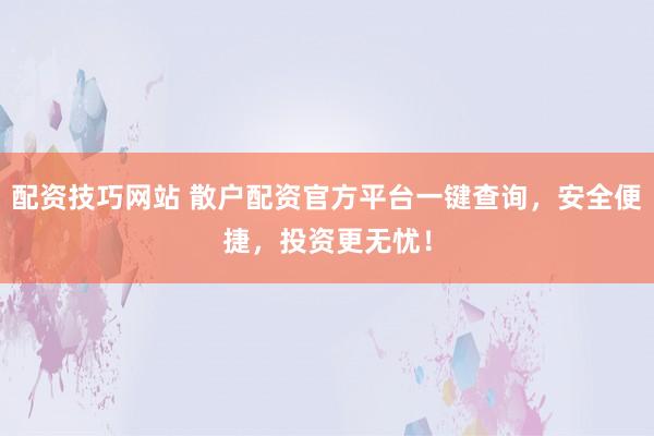配资技巧网站 散户配资官方平台一键查询，安全便捷，投资更无忧！