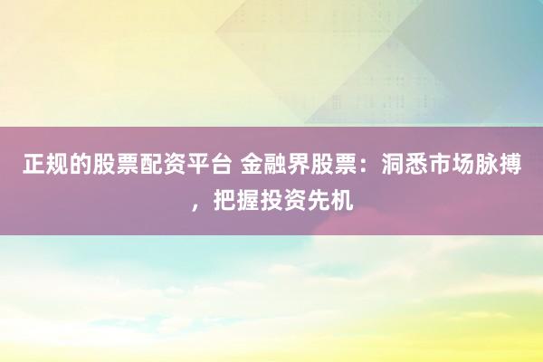 正规的股票配资平台 金融界股票：洞悉市场脉搏，把握投资先机