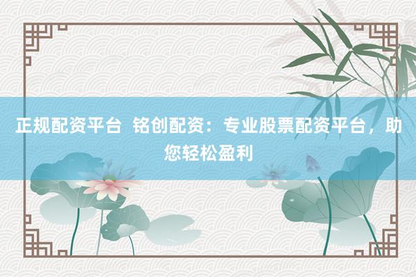 正规配资平台  铭创配资：专业股票配资平台，助您轻松盈利