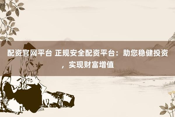配资官网平台 正规安全配资平台：助您稳健投资，实现财富增值
