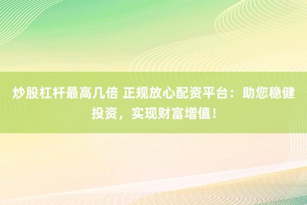炒股杠杆最高几倍 正规放心配资平台：助您稳健投资，实现财富增值！