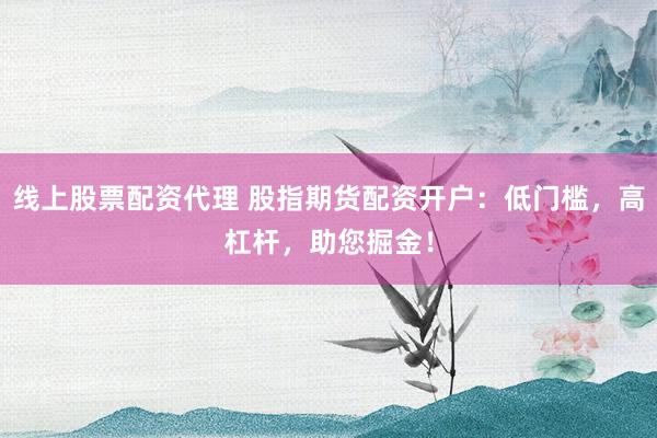 线上股票配资代理 股指期货配资开户：低门槛，高杠杆，助您掘金！