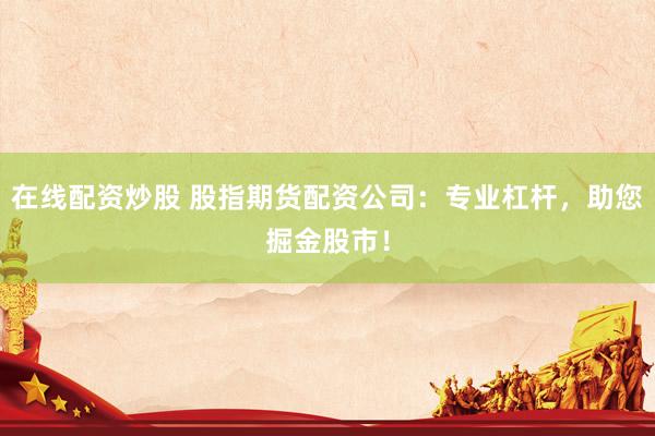 在线配资炒股 股指期货配资公司：专业杠杆，助您掘金股市！