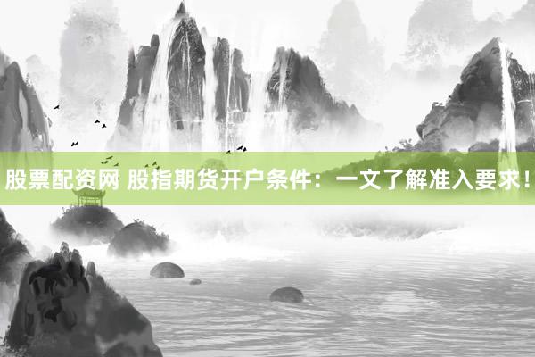 股票配资网 股指期货开户条件：一文了解准入要求！