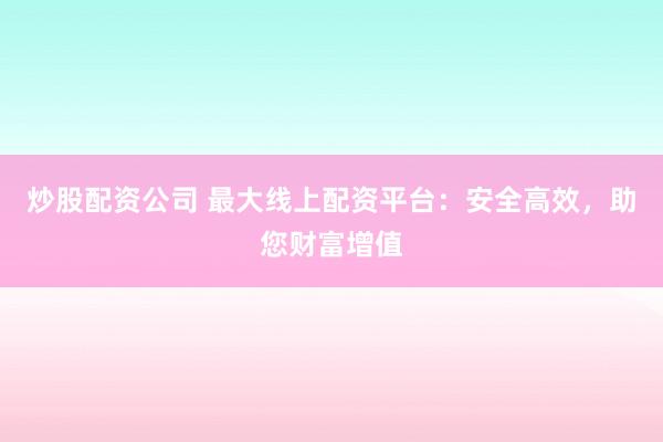 炒股配资公司 最大线上配资平台：安全高效，助您财富增值