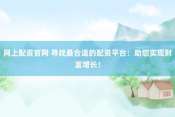 网上配资官网 寻找最合适的配资平台：助您实现财富增长！