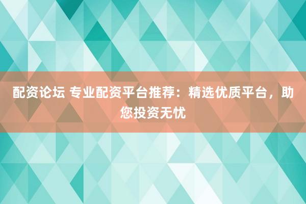 配资论坛 专业配资平台推荐：精选优质平台，助您投资无忧