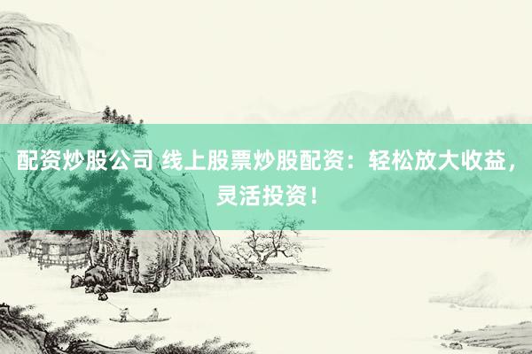 配资炒股公司 线上股票炒股配资：轻松放大收益，灵活投资！