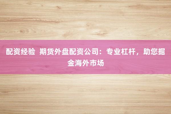 配资经验  期货外盘配资公司：专业杠杆，助您掘金海外市场