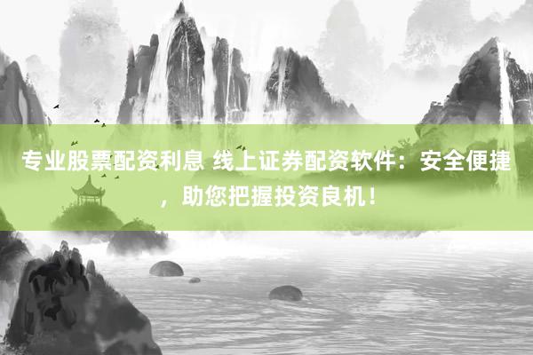 专业股票配资利息 线上证券配资软件：安全便捷，助您把握投资良机！