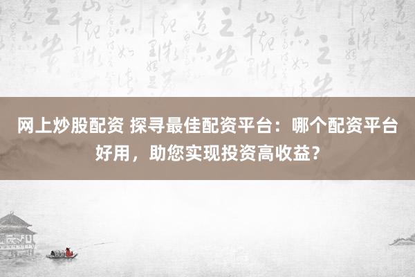 网上炒股配资 探寻最佳配资平台：哪个配资平台好用，助您实现投资高收益？