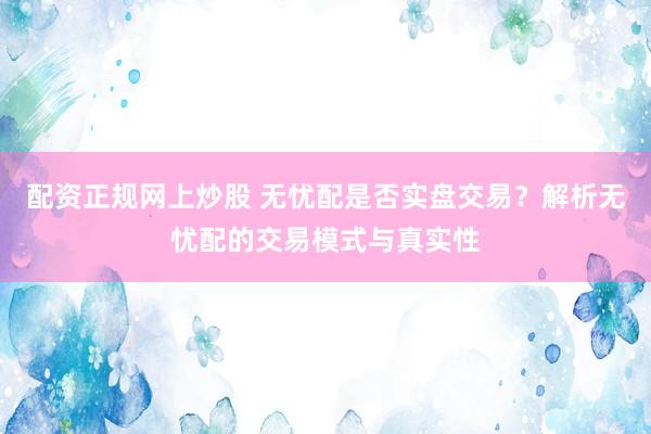配资正规网上炒股 无忧配是否实盘交易？解析无忧配的交易模式与真实性