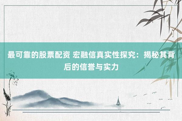 最可靠的股票配资 宏融信真实性探究：揭秘其背后的信誉与实力