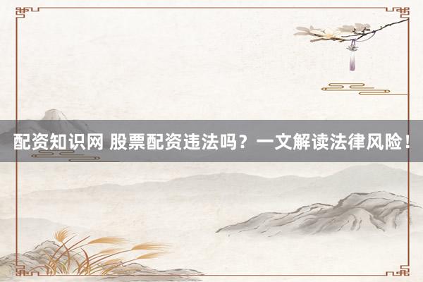 配资知识网 股票配资违法吗？一文解读法律风险！