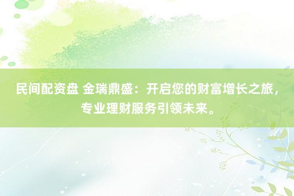 民间配资盘 金瑞鼎盛：开启您的财富增长之旅，专业理财服务引领未来。