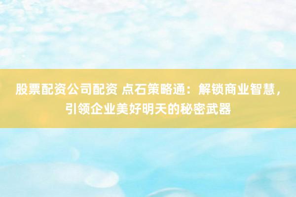 股票配资公司配资 点石策略通：解锁商业智慧，引领企业美好明天的秘密武器