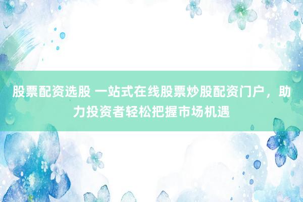 股票配资选股 一站式在线股票炒股配资门户，助力投资者轻松把握市场机遇
