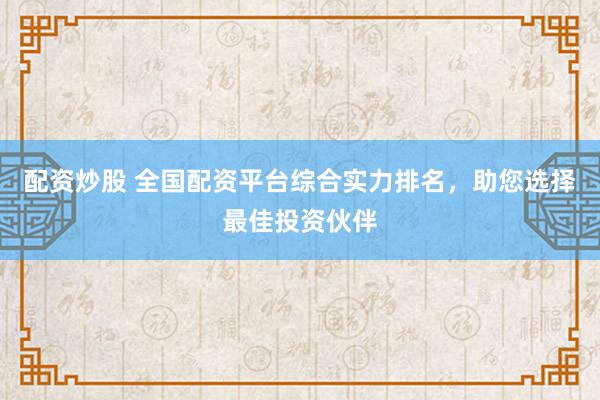 配资炒股 全国配资平台综合实力排名，助您选择最佳投资伙伴
