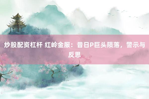 炒股配资杠杆 红岭金服：昔日P巨头陨落，警示与反思