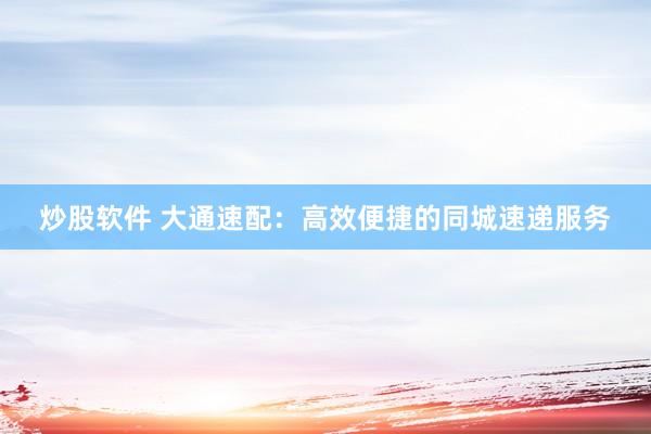 炒股软件 大通速配：高效便捷的同城速递服务