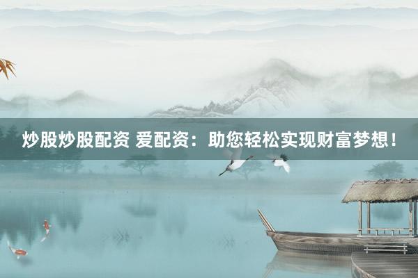 炒股炒股配资 爱配资：助您轻松实现财富梦想！