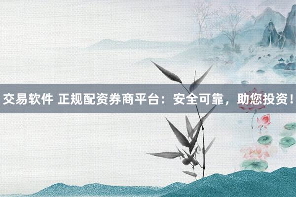 交易软件 正规配资券商平台：安全可靠，助您投资！