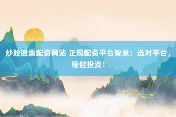 炒股股票配资网站 正规配资平台智慧：选对平台，稳健投资！