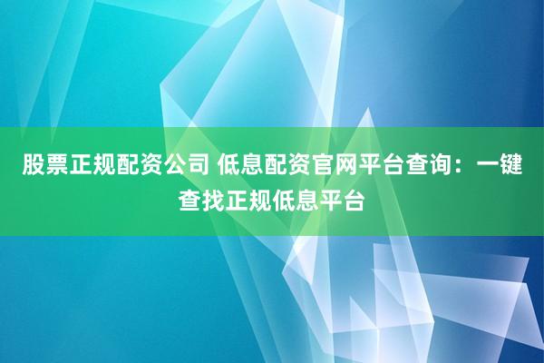 股票正规配资公司 低息配资官网平台查询：一键查找正规低息平台