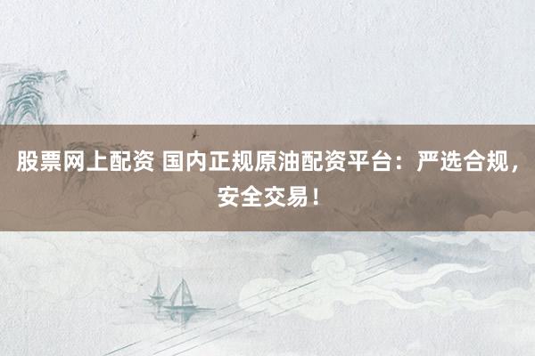 股票网上配资 国内正规原油配资平台：严选合规，安全交易！