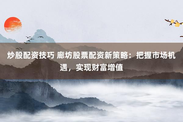 炒股配资技巧 廊坊股票配资新策略：把握市场机遇，实现财富增值