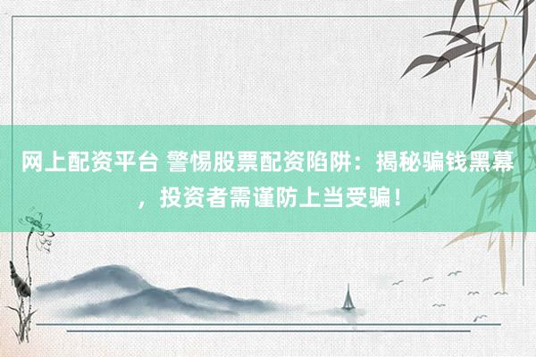 网上配资平台 警惕股票配资陷阱：揭秘骗钱黑幕，投资者需谨防上当受骗！