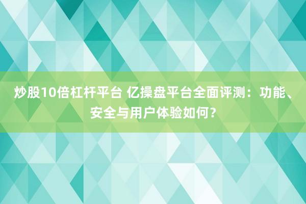 炒股10倍杠杆平台 亿操盘平台全面评测：功能、安全与用户体验如何？