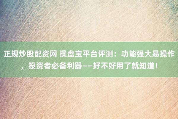 正规炒股配资网 操盘宝平台评测：功能强大易操作，投资者必备利器——好不好用了就知道！