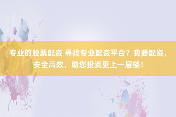 专业的股票配资 寻找专业配资平台？我要配资，安全高效，助您投资更上一层楼！