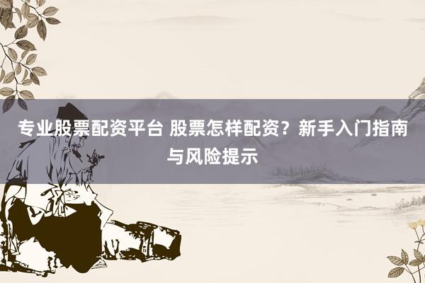 专业股票配资平台 股票怎样配资？新手入门指南与风险提示