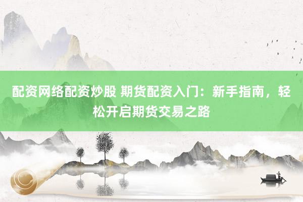 配资网络配资炒股 期货配资入门：新手指南，轻松开启期货交易之路