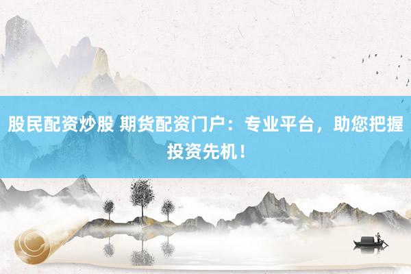 股民配资炒股 期货配资门户：专业平台，助您把握投资先机！