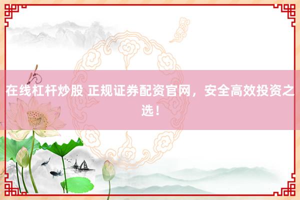 在线杠杆炒股 正规证券配资官网，安全高效投资之选！