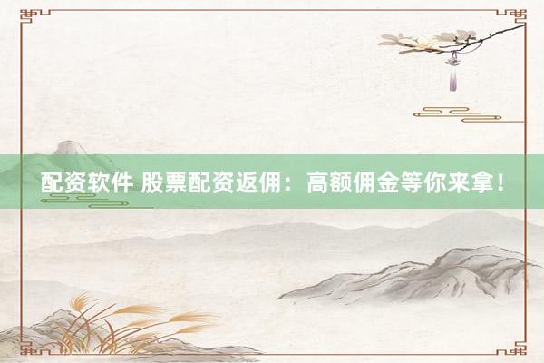 配资软件 股票配资返佣：高额佣金等你来拿！