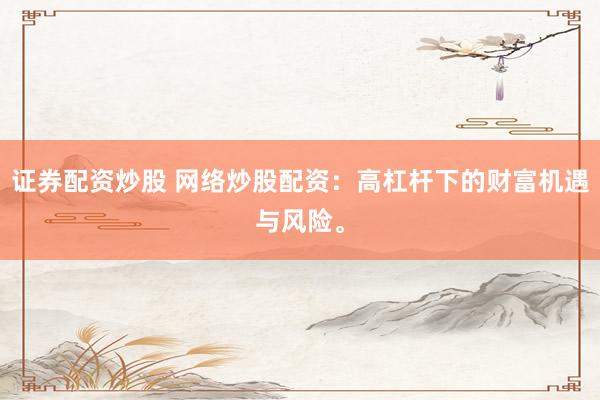 证券配资炒股 网络炒股配资：高杠杆下的财富机遇与风险。