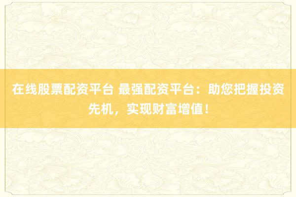 在线股票配资平台 最强配资平台：助您把握投资先机，实现财富增值！