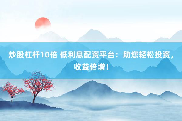 炒股杠杆10倍 低利息配资平台：助您轻松投资，收益倍增！
