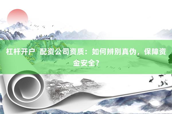 杠杆开户  配资公司资质：如何辨别真伪，保障资金安全？