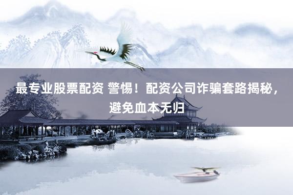 最专业股票配资 警惕！配资公司诈骗套路揭秘，避免血本无归