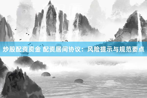 炒股配资资金 配资居间协议：风险提示与规范要点
