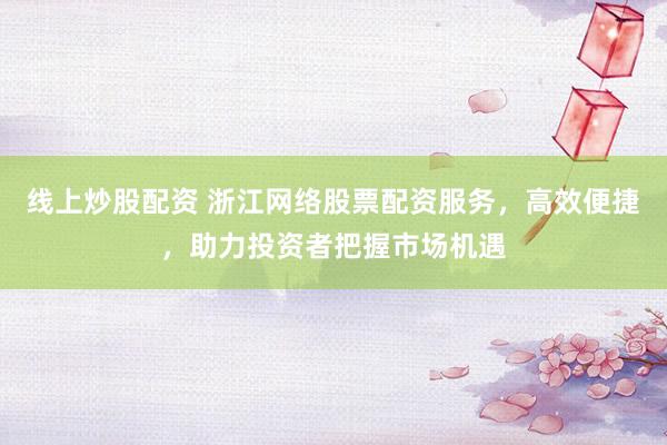 线上炒股配资 浙江网络股票配资服务，高效便捷，助力投资者把握市场机遇