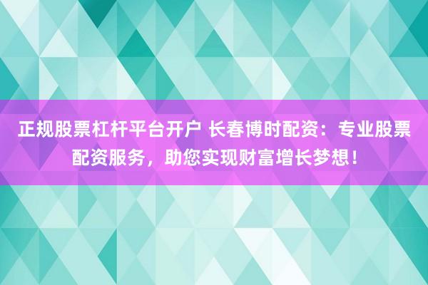 正规股票杠杆平台开户 长春博时配资：专业股票配资服务，助您实现财富增长梦想！