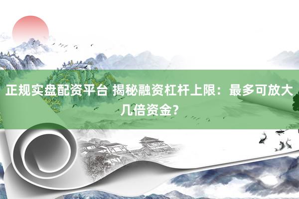 正规实盘配资平台 揭秘融资杠杆上限：最多可放大几倍资金？